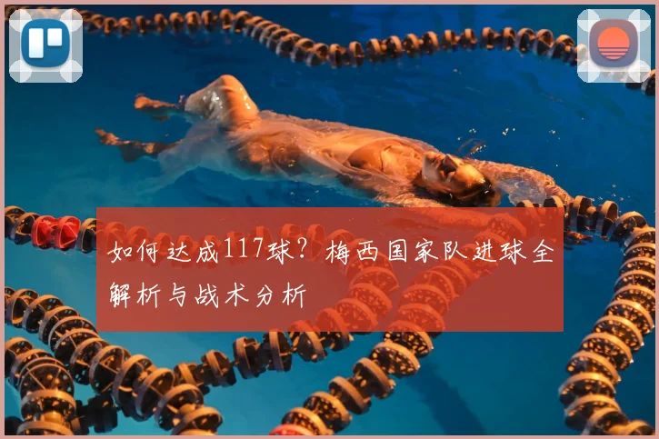 如何达成117球？梅西国家队进球全解析与战术分析