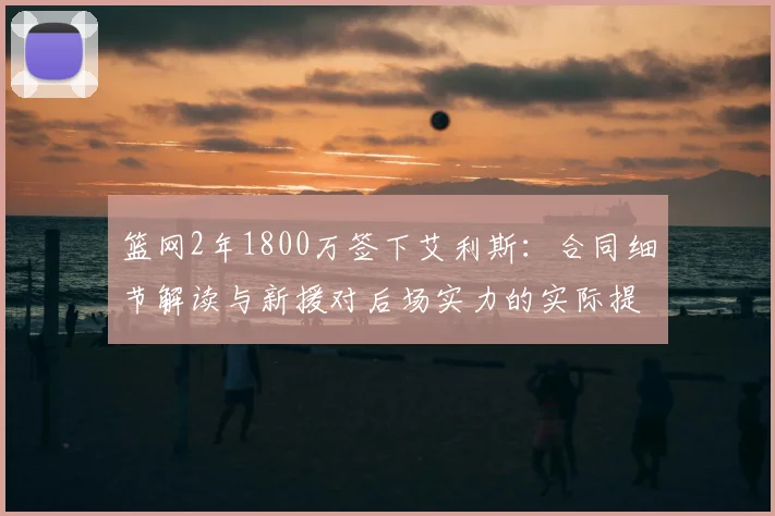 篮网2年1800万签下艾利斯：合同细节解读与新援对后场实力的实际提升分析