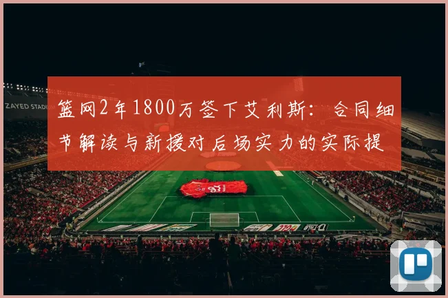 篮网2年1800万签下艾利斯:合同细节解读与新援对后场实力的实际提升分析