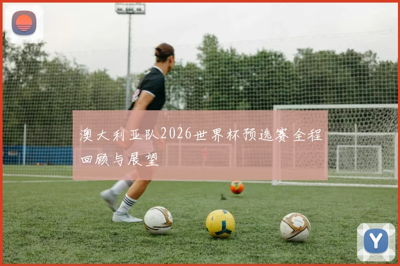 澳大利亚队2026世界杯预选赛全程回顾与展望