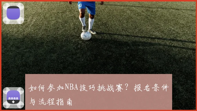 如何参加NBA技巧挑战赛？报名条件与流程指南