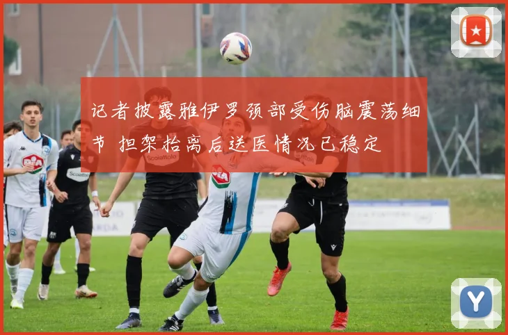 记者披露雅伊罗颈部受伤脑震荡细节 担架抬离后送医情况已稳定