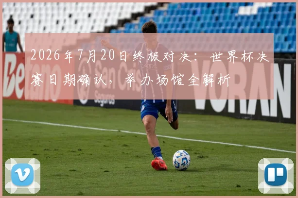 2026年7月20日终极对决:世界杯决赛日期确认,举办场馆全解析