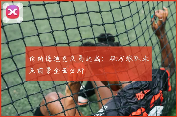 伦纳德迪克交易达成:双方球队未来前景全面分析