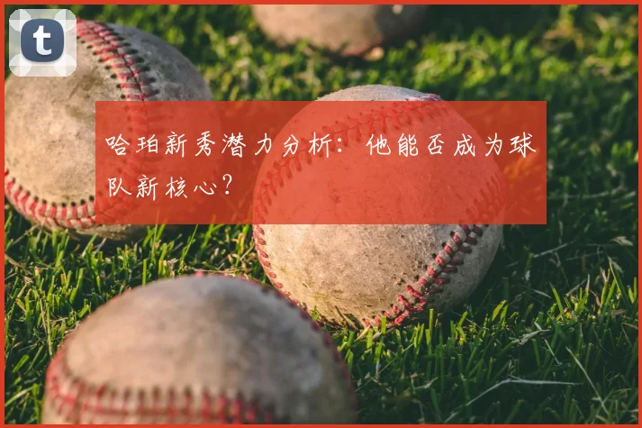哈珀新秀潜力分析:他能否成为球队新核心?