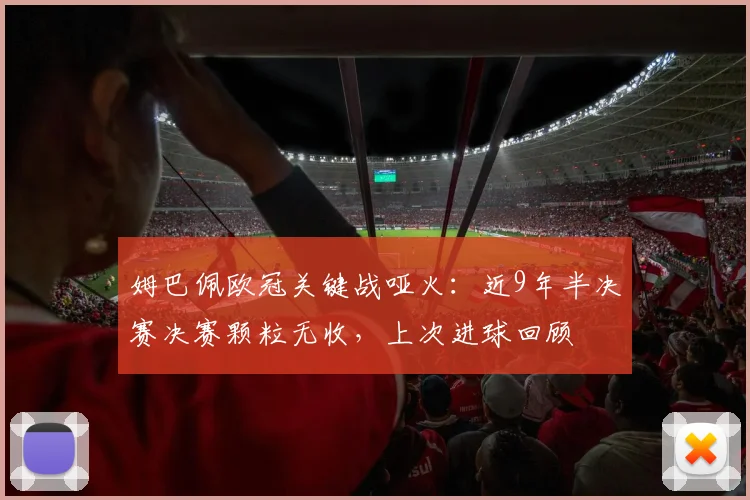 姆巴佩欧冠关键战哑火:近9年半决赛决赛颗粒无收,上次进球回顾