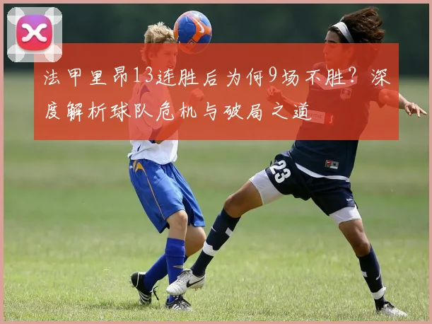法甲里昂13连胜后为何9场不胜？深度解析球队危机与破局之道