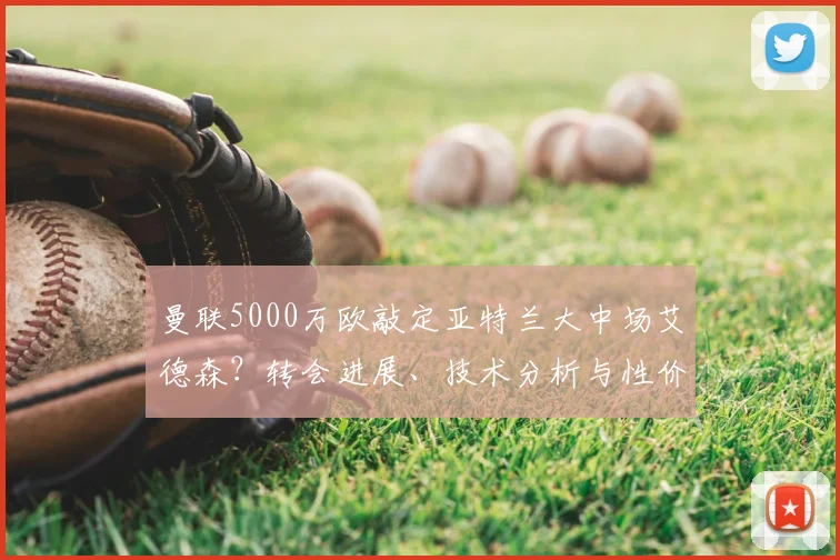 曼联5000万欧敲定亚特兰大中场艾德森?转会进展、技术分析与性价比深度解读