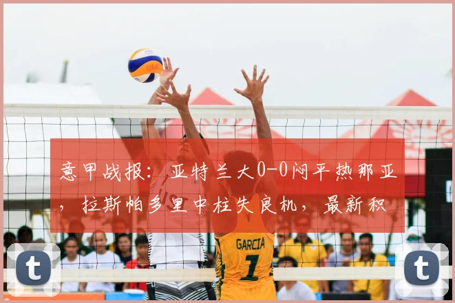 意甲战报:亚特兰大0-0闷平热那亚,拉斯帕多里中柱失良机,最新积分榜分析