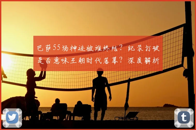 巴萨55场神迹被谁终结?纪录打破是否意味王朝时代落幕?深度解析