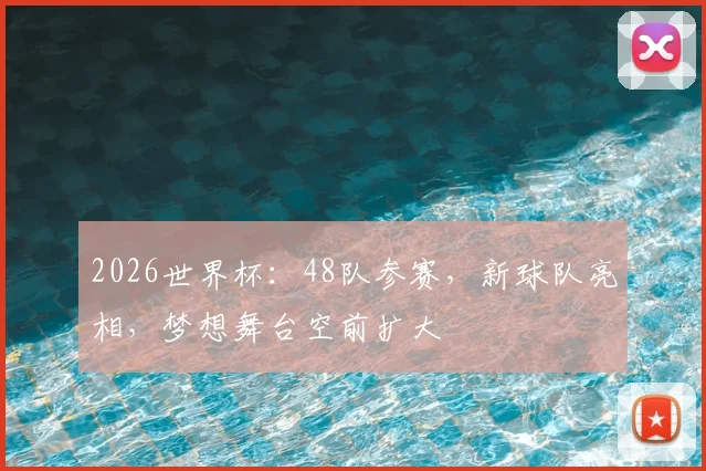 2026世界杯：48队参赛，新球队亮相，梦想舞台空前扩大