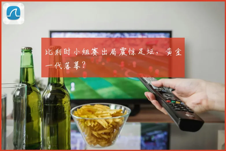比利时小组赛出局震惊足坛,黄金一代落幕?
