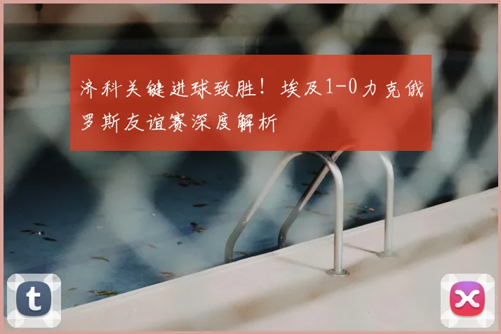 济科关键进球致胜!埃及1-0力克俄罗斯友谊赛深度解析