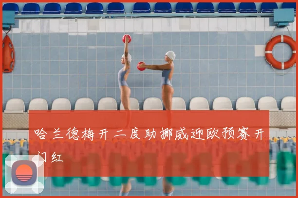 哈兰德梅开二度助挪威迎欧预赛开门红