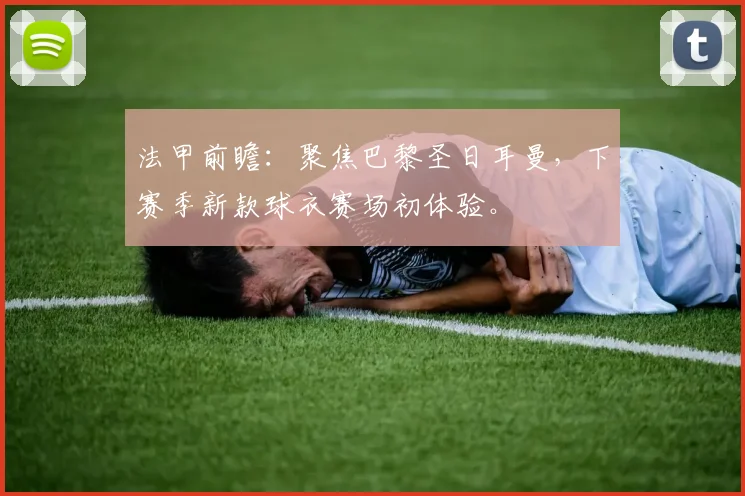 法甲前瞻：聚焦巴黎圣日耳曼，下赛季新款球衣赛场初体验。