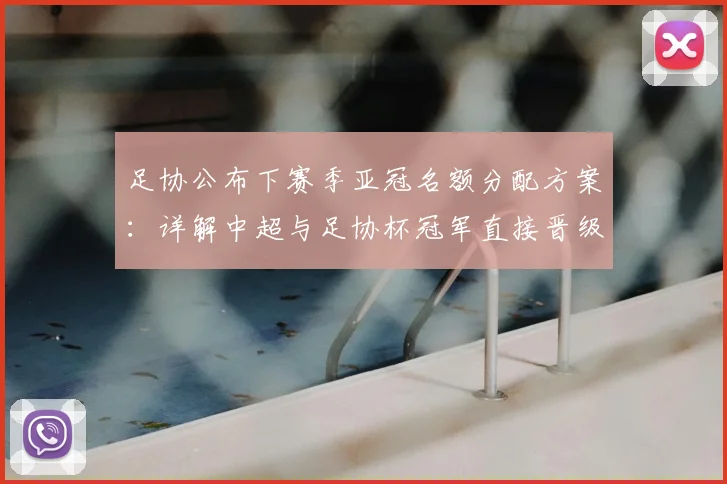 足协公布下赛季亚冠名额分配方案:详解中超与足协杯冠军直接晋级规则
