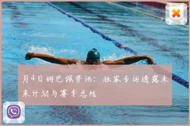月4日姆巴佩资讯:独家专访透露未来计划与赛季总结