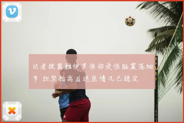 记者披露雅伊罗颈部受伤脑震荡细节 担架抬离后送医情况已稳定