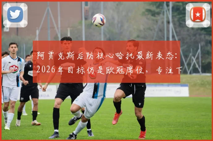 阿贾克斯后防核心哈托最新表态：2026年目标仍是欧冠席位，专注下一场比赛