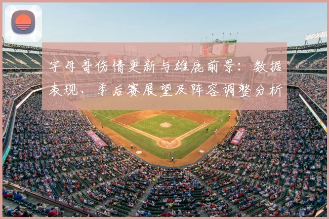 字母哥伤情更新与雄鹿前景:数据表现、季后赛展望及阵容调整分析