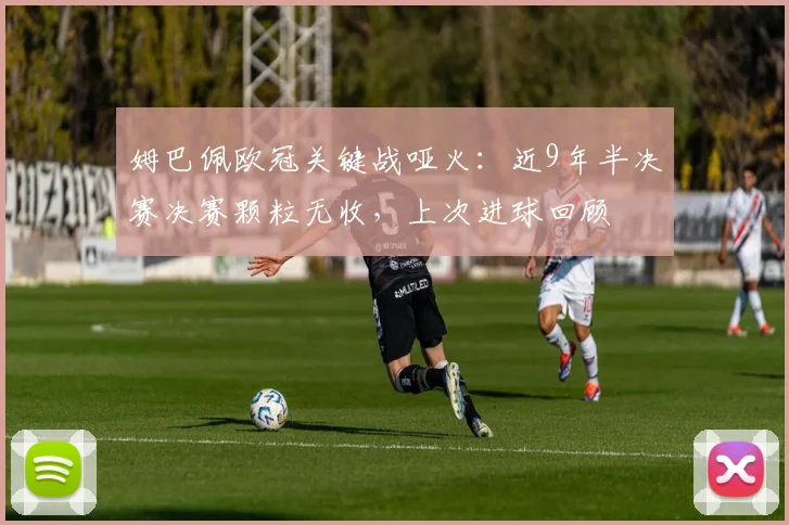姆巴佩欧冠关键战哑火：近9年半决赛决赛颗粒无收，上次进球回顾